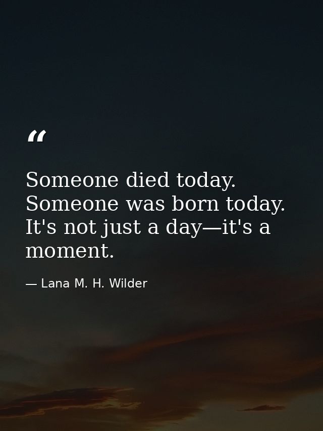 Someone died today. Someone was born today. It's not just a day—it's a moment. — Lana M. H. Wilder