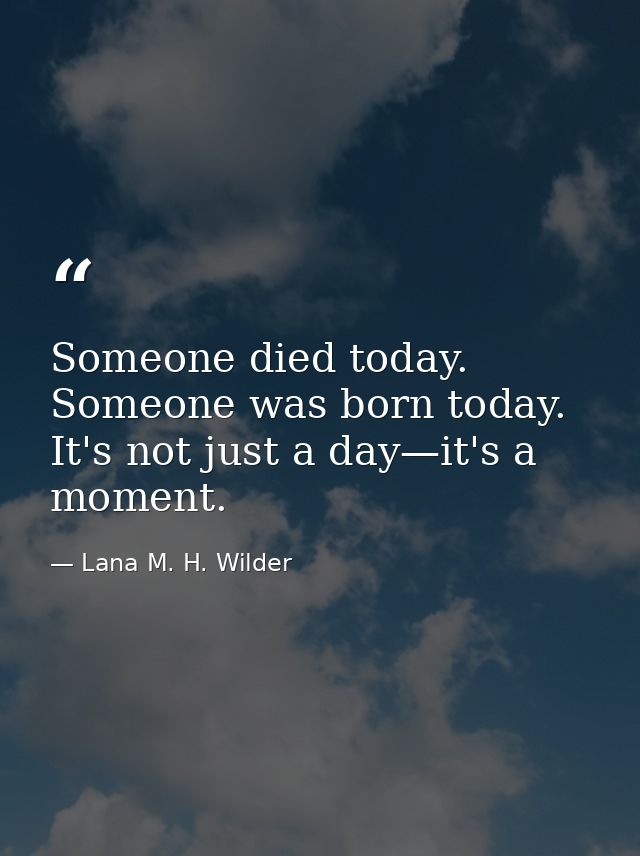 Someone died today. Someone was born today. It's not just a day—it's a moment. — Lana M. H. Wilder