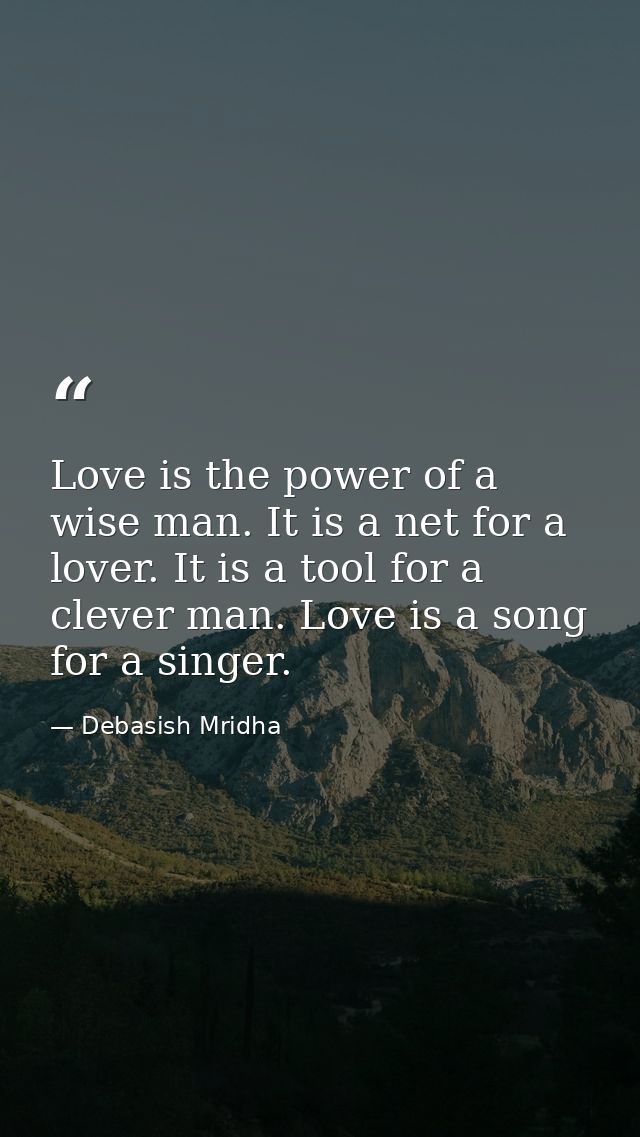 Love is the power of a wise man. It is a net for a lover. It is a tool for a clever man. Love is a song for a singer. — Debasish Mridha