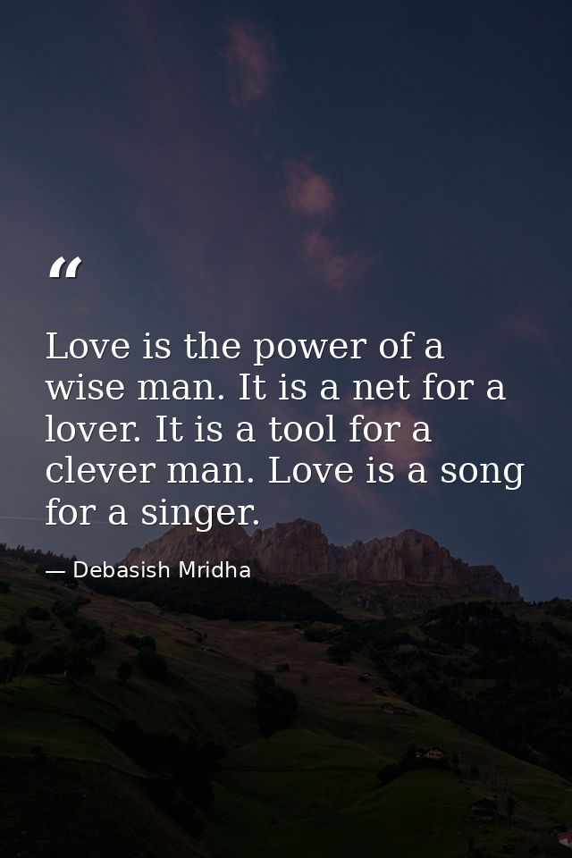 Love is the power of a wise man. It is a net for a lover. It is a tool for a clever man. Love is a song for a singer. — Debasish Mridha