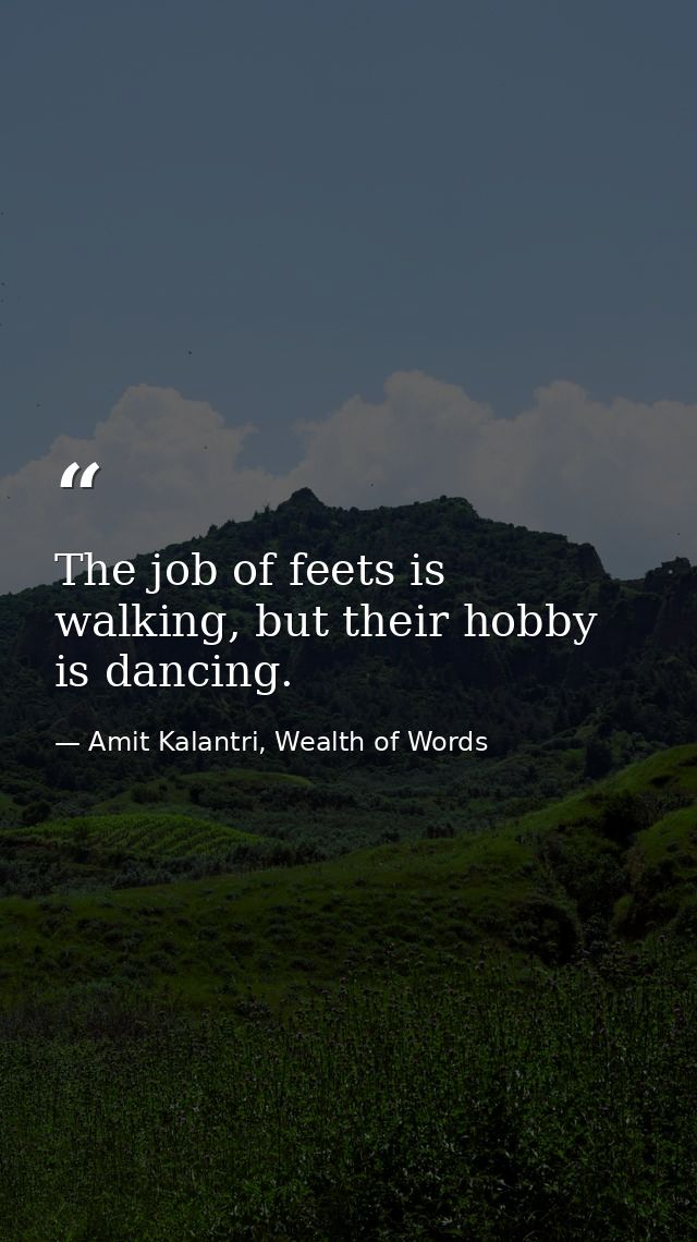 The job of feets is walking, but their hobby is dancing. — Amit Kalantri, Wealth of Words