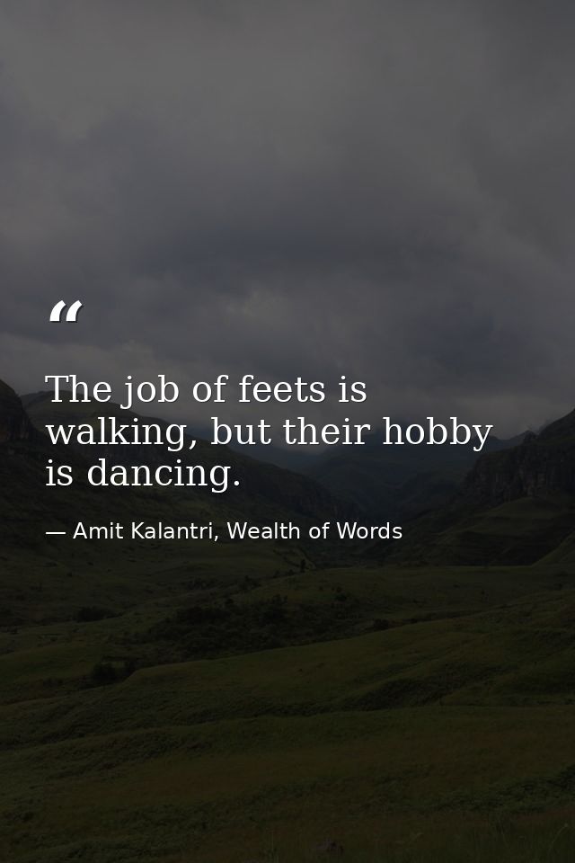 The job of feets is walking, but their hobby is dancing. — Amit Kalantri, Wealth of Words