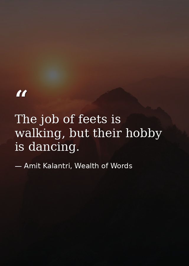 The job of feets is walking, but their hobby is dancing. — Amit Kalantri, Wealth of Words