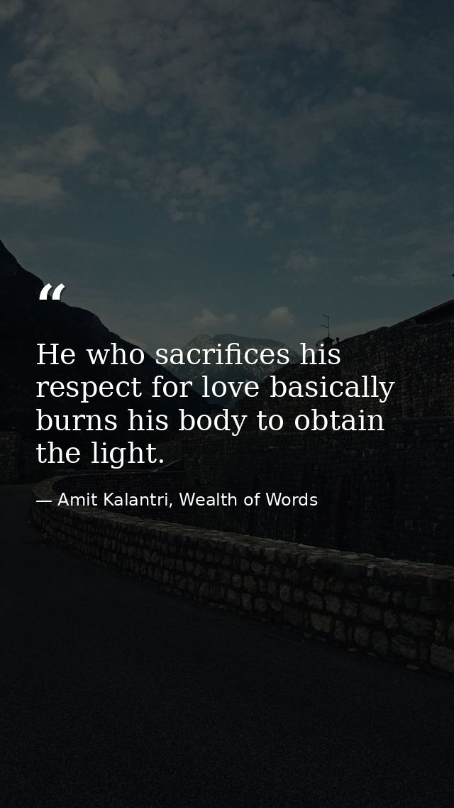 He who sacrifices his respect for love basically burns his body to obtain the light. — Amit Kalantri, Wealth of Words