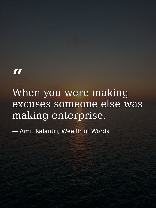 When you were making excuses someone else was making enterprise. — Amit Kalantri, Wealth of Words