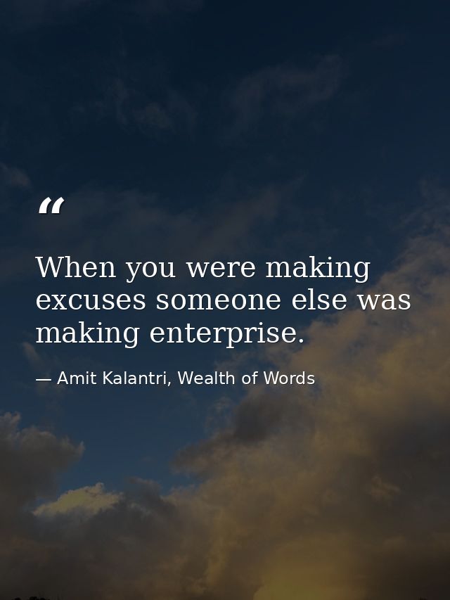 When you were making excuses someone else was making enterprise. — Amit Kalantri, Wealth of Words