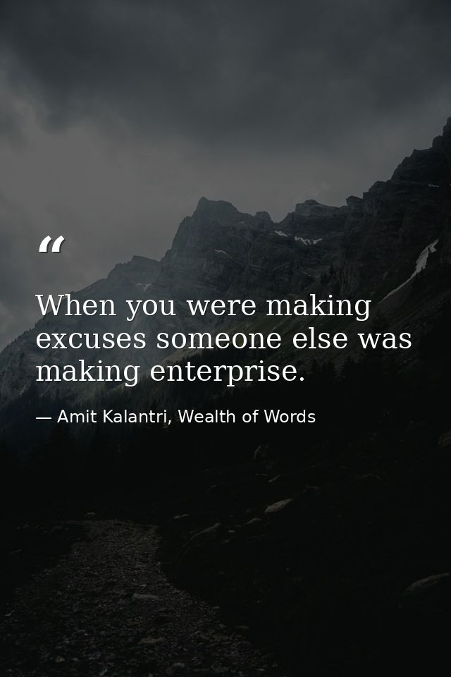 When you were making excuses someone else was making enterprise. — Amit Kalantri, Wealth of Words