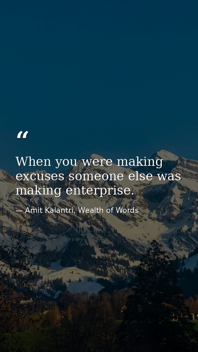 When you were making excuses someone else was making enterprise. — Amit Kalantri, Wealth of Words