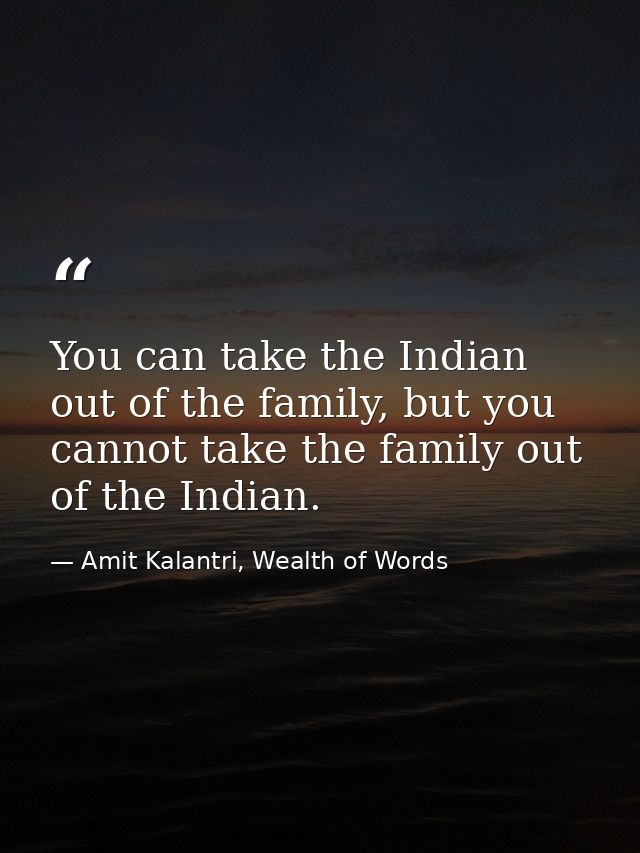 You can take the Indian out of the family, but you cannot take the family out of the Indian. — Amit Kalantri, Wealth of Words