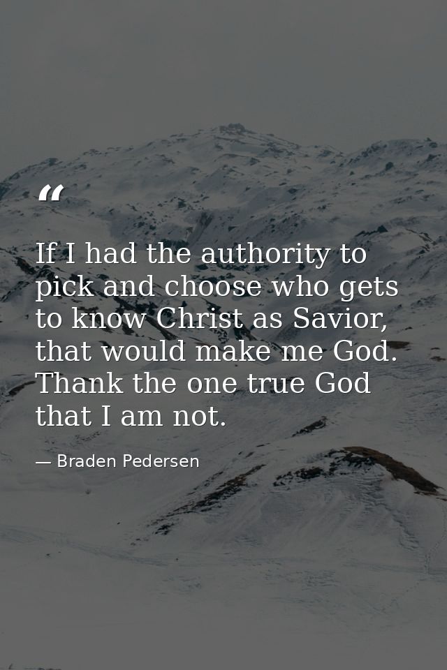 If I had the authority to pick and choose who gets to know Christ as Savior, that would make me God. Thank the one true  — Braden Pedersen