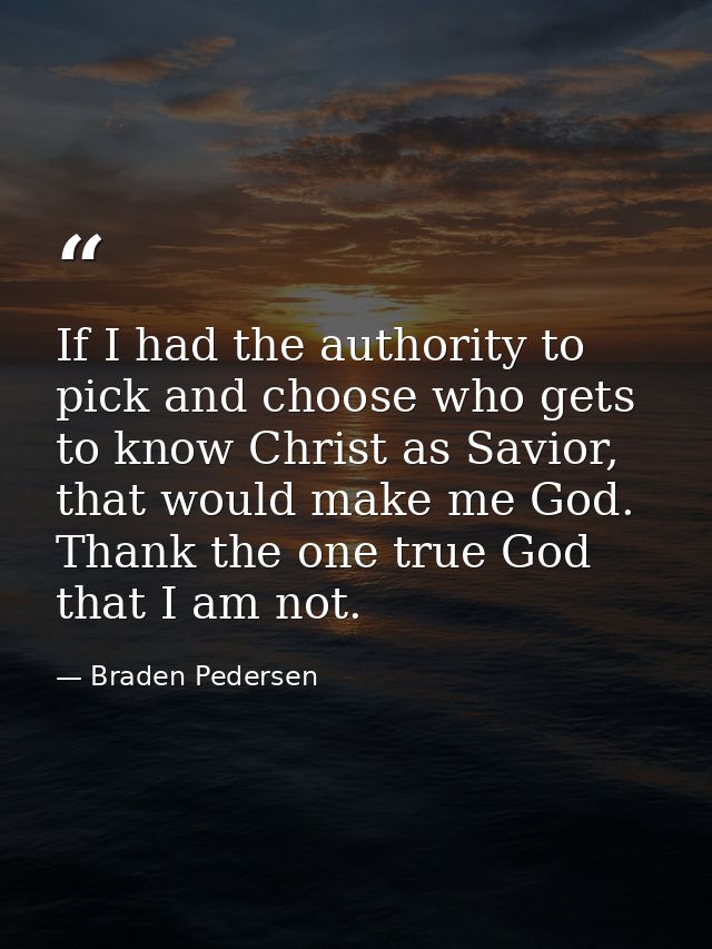 If I had the authority to pick and choose who gets to know Christ as Savior, that would make me God. Thank the one true  — Braden Pedersen