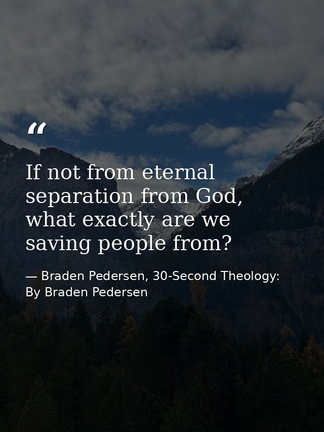 If not from eternal separation from God, what exactly are we saving people from? — Braden Pedersen, 30-Second Theology: By Braden Pedersen