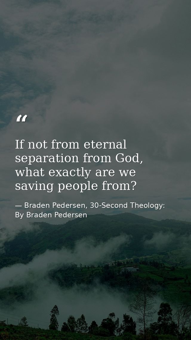 If not from eternal separation from God, what exactly are we saving people from? — Braden Pedersen, 30-Second Theology: By Braden Pedersen