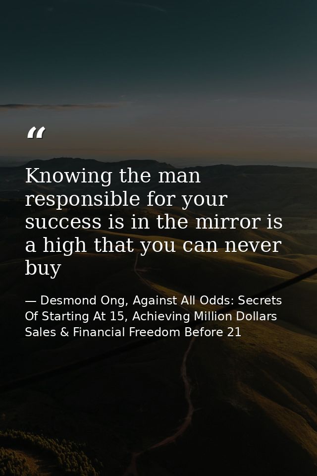 Knowing the man responsible for your success is in the mirror is a high that you can never buy — Desmond Ong, Against All Odds: Secrets Of Starting At 15, Achieving Million Dollars Sales & Financial Freedom Before 21