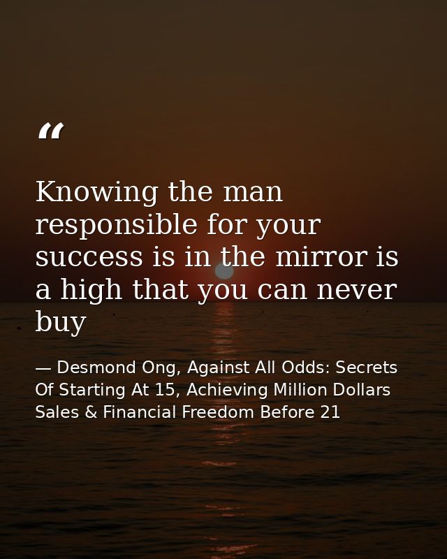 Knowing the man responsible for your success is in the mirror is a high that you can never buy — Desmond Ong, Against All Odds: Secrets Of Starting At 15, Achieving Million Dollars Sales & Financial Freedom Before 21