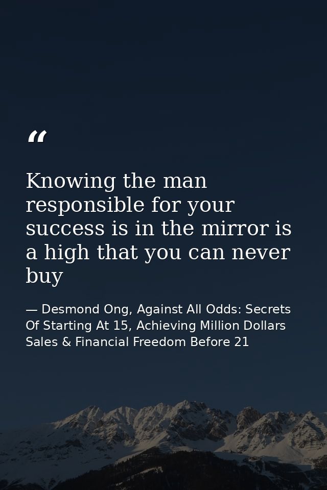 Knowing the man responsible for your success is in the mirror is a high that you can never buy — Desmond Ong, Against All Odds: Secrets Of Starting At 15, Achieving Million Dollars Sales & Financial Freedom Before 21
