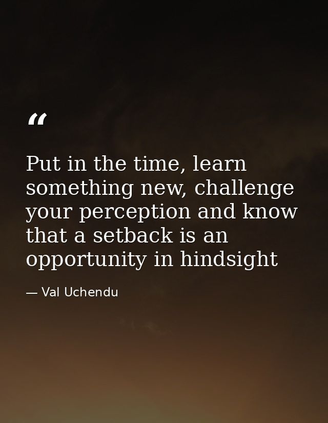 Put in the time, learn something new, challenge your perception and know that a setback is an opportunity in hindsight — Val Uchendu