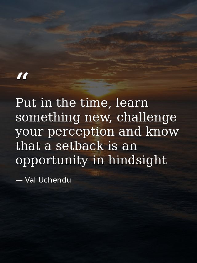 Put in the time, learn something new, challenge your perception and know that a setback is an opportunity in hindsight — Val Uchendu