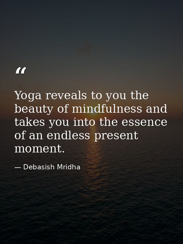 Yoga reveals to you the beauty of mindfulness and takes you into the essence of an endless present moment. — Debasish Mridha