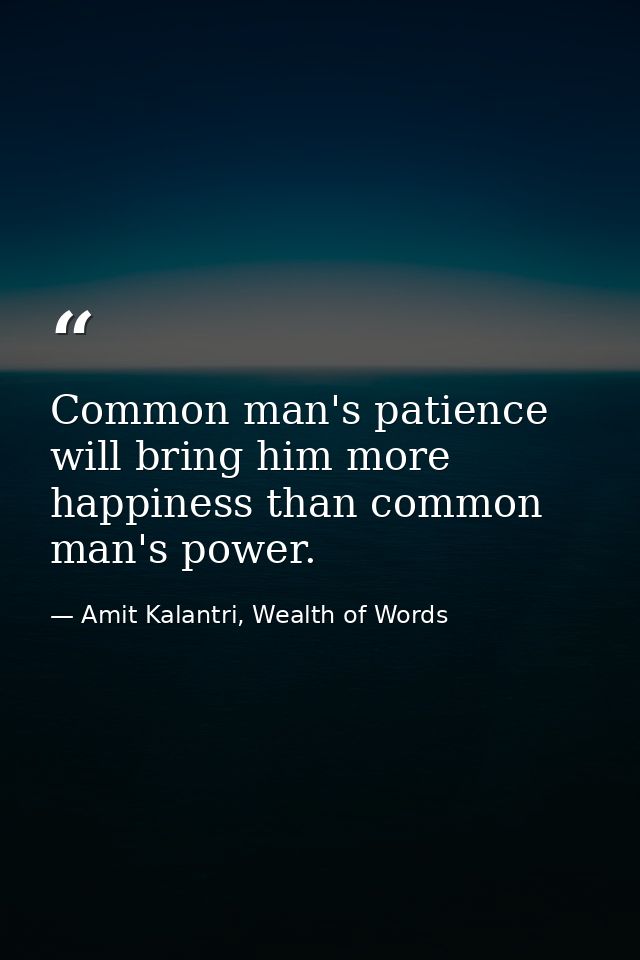 Common man's patience will bring him more happiness than common man's power. — Amit Kalantri, Wealth of Words