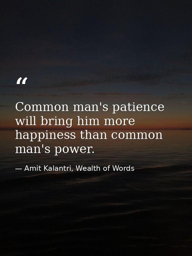Common man's patience will bring him more happiness than common man's power. — Amit Kalantri, Wealth of Words