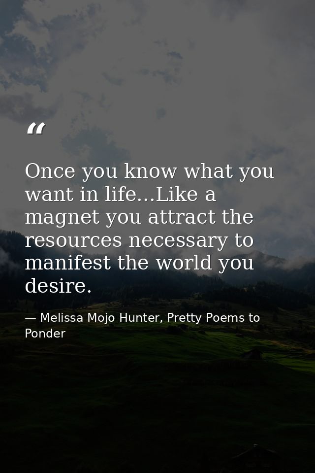 Once you know what you want in life...Like a magnet you attract the resources necessary to manifest the world you desire — Melissa Mojo Hunter, Pretty Poems to Ponder
