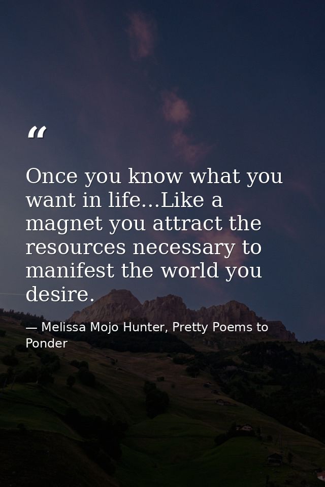 Once you know what you want in life...Like a magnet you attract the resources necessary to manifest the world you desire — Melissa Mojo Hunter, Pretty Poems to Ponder
