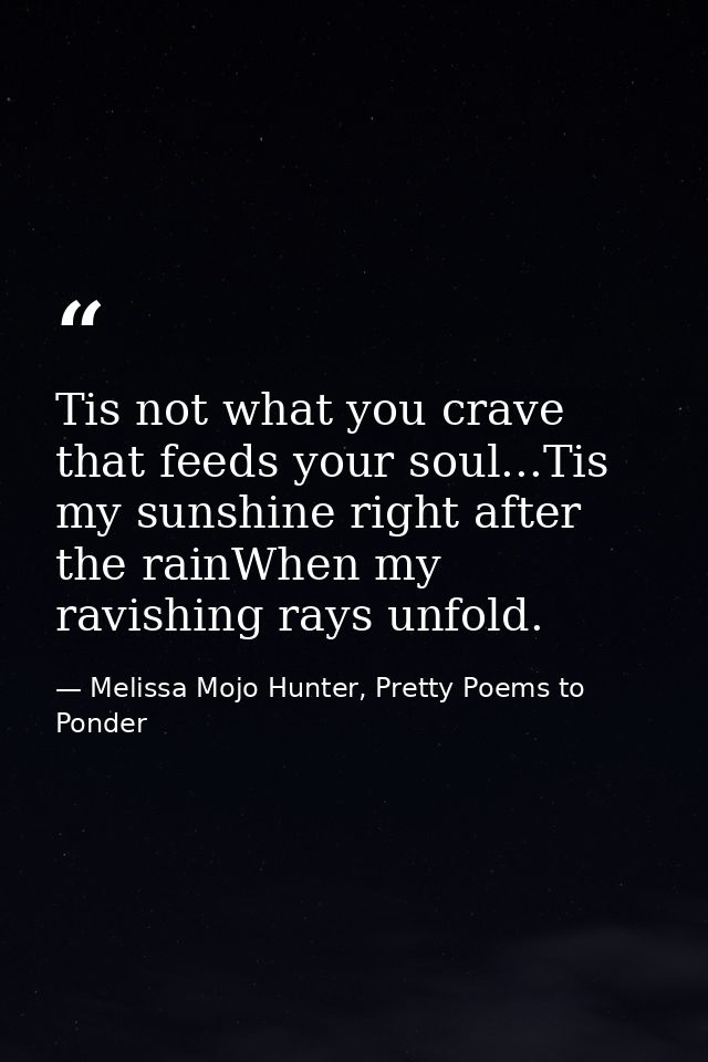 Tis not what you crave that feeds your soul...Tis my sunshine right after the rainWhen my ravishing rays unfold. — Melissa Mojo Hunter, Pretty Poems to Ponder