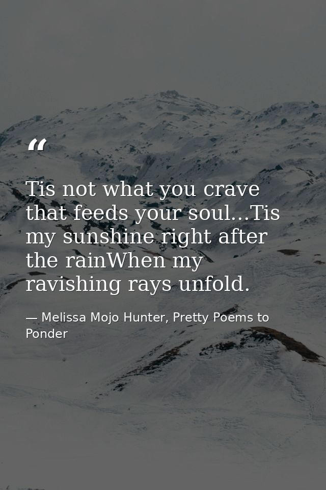 Tis not what you crave that feeds your soul...Tis my sunshine right after the rainWhen my ravishing rays unfold. — Melissa Mojo Hunter, Pretty Poems to Ponder