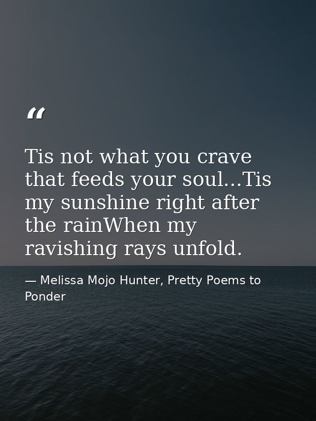 Tis not what you crave that feeds your soul...Tis my sunshine right after the rainWhen my ravishing rays unfold. — Melissa Mojo Hunter, Pretty Poems to Ponder