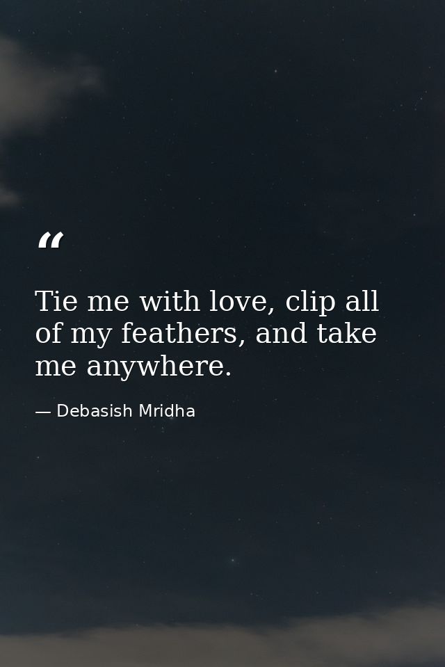 Tie me with love, clip all of my feathers, and take me anywhere. — Debasish Mridha
