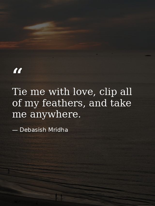 Tie me with love, clip all of my feathers, and take me anywhere. — Debasish Mridha