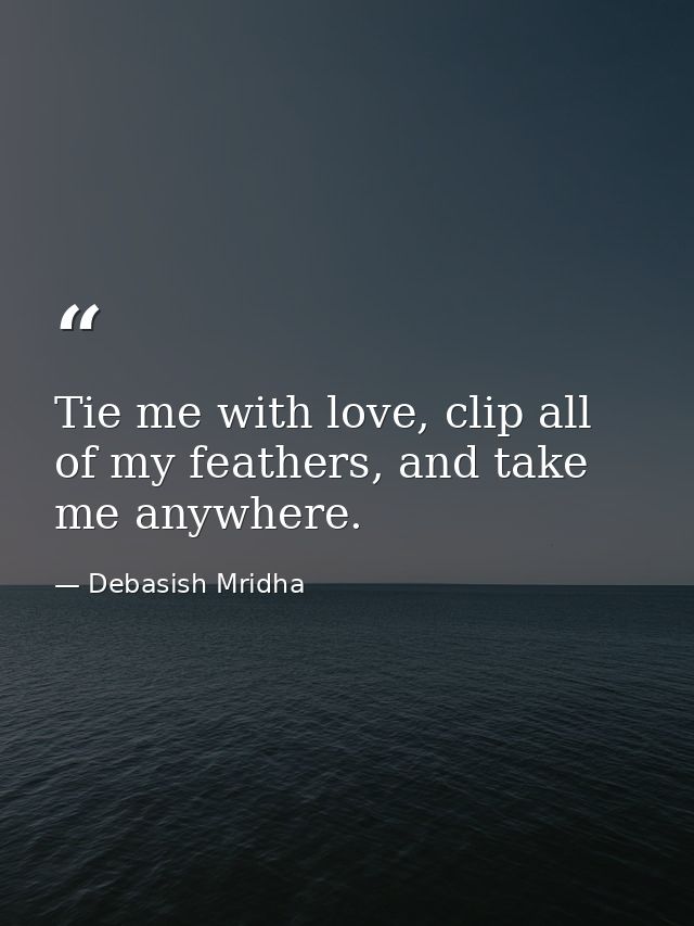 Tie me with love, clip all of my feathers, and take me anywhere. — Debasish Mridha