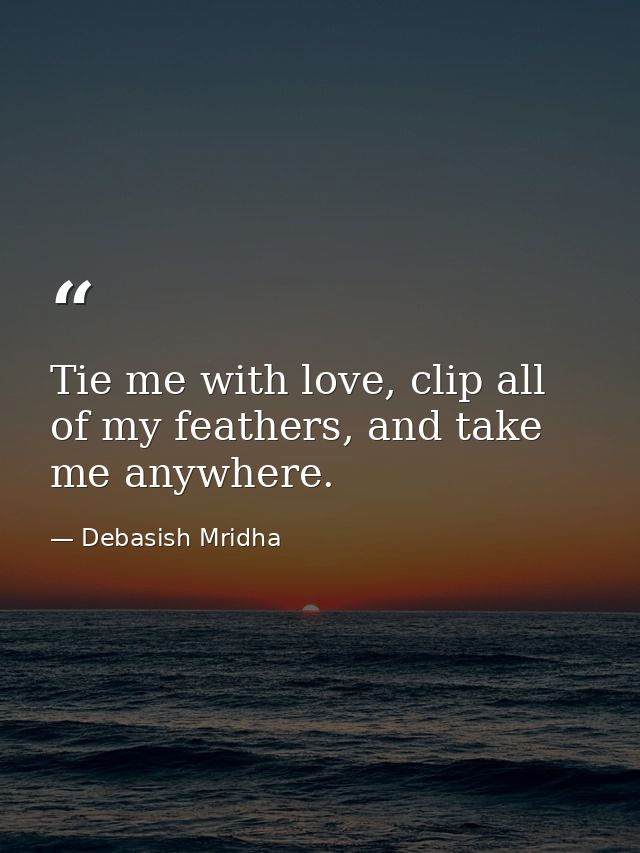 Tie me with love, clip all of my feathers, and take me anywhere. — Debasish Mridha