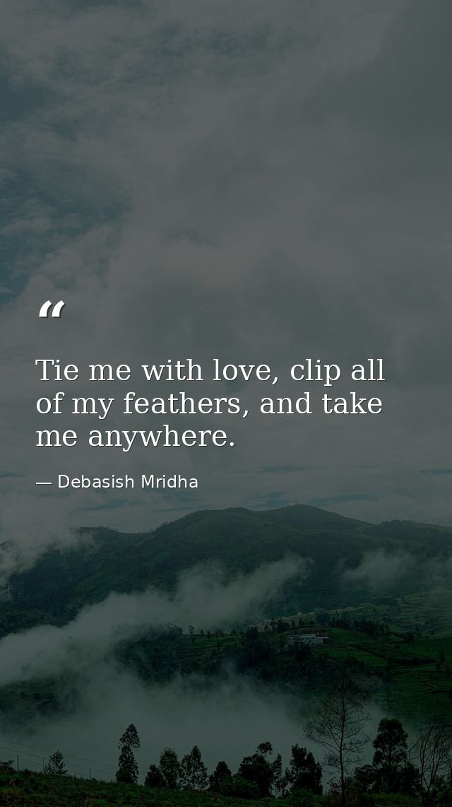 Tie me with love, clip all of my feathers, and take me anywhere. — Debasish Mridha