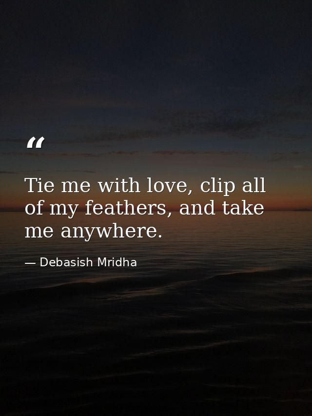 Tie me with love, clip all of my feathers, and take me anywhere. — Debasish Mridha