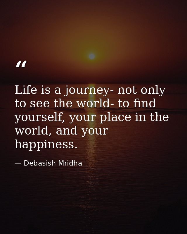 Life is a journey- not only to see the world- to find yourself, your place in the world, and your happiness. — Debasish Mridha