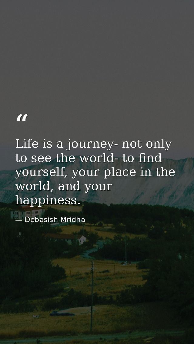 Life is a journey- not only to see the world- to find yourself, your place in the world, and your happiness. — Debasish Mridha