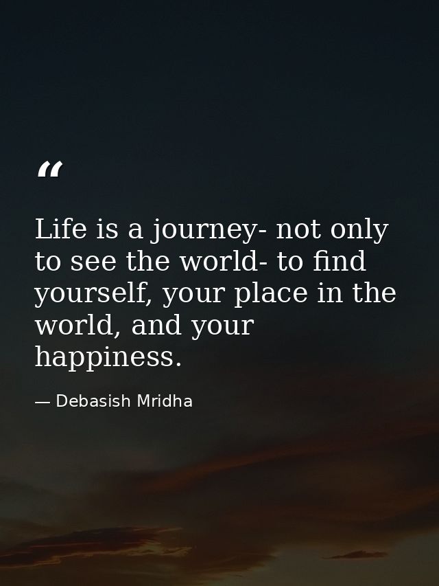 Life is a journey- not only to see the world- to find yourself, your place in the world, and your happiness. — Debasish Mridha