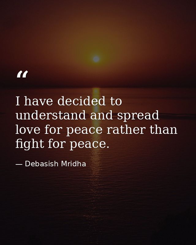 I have decided to understand and spread love for peace rather than fight for peace. — Debasish Mridha