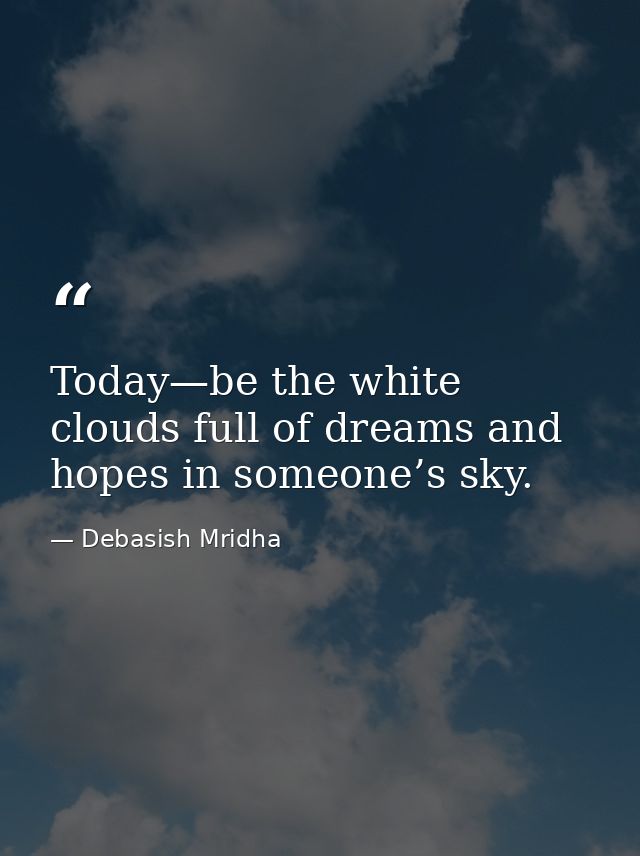 Today—be the white clouds full of dreams and hopes in someone’s sky. — Debasish Mridha