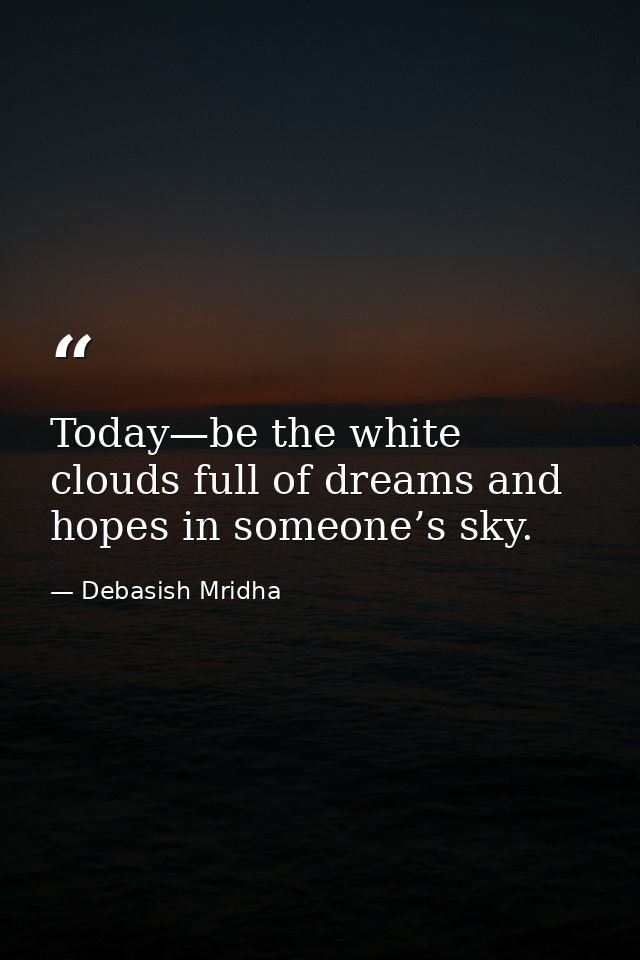 Today—be the white clouds full of dreams and hopes in someone’s sky. — Debasish Mridha