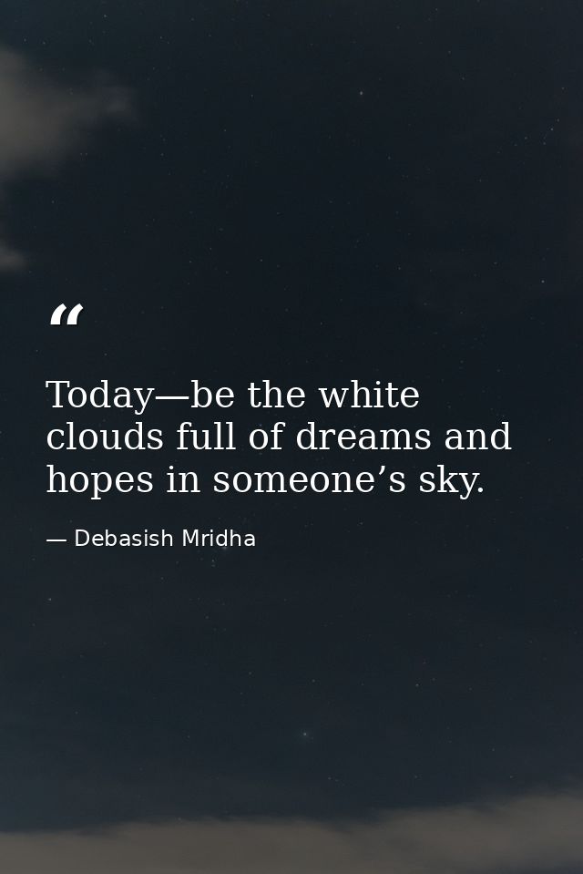 Today—be the white clouds full of dreams and hopes in someone’s sky. — Debasish Mridha