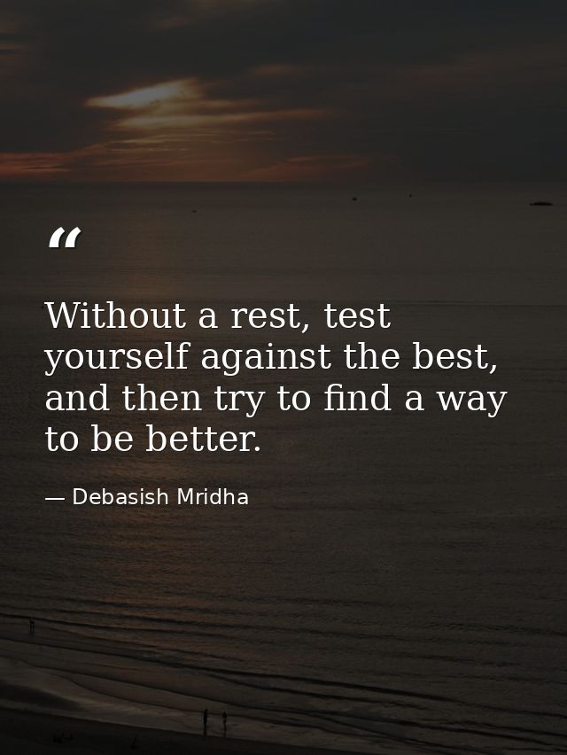 Without a rest, test yourself against the best, and then try to find a way to be better. — Debasish Mridha