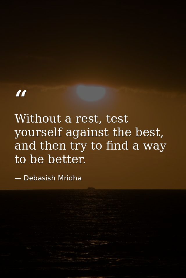 Without a rest, test yourself against the best, and then try to find a way to be better. — Debasish Mridha