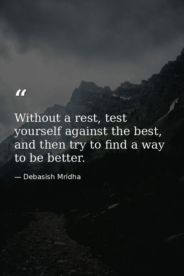 Without a rest, test yourself against the best, and then try to find a way to be better. — Debasish Mridha