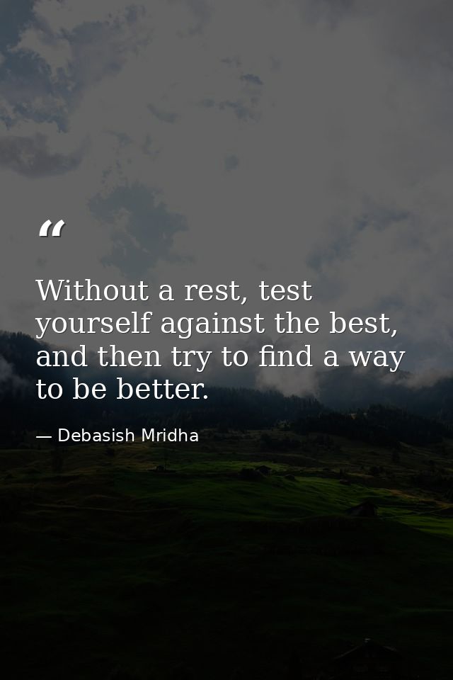 Without a rest, test yourself against the best, and then try to find a way to be better. — Debasish Mridha