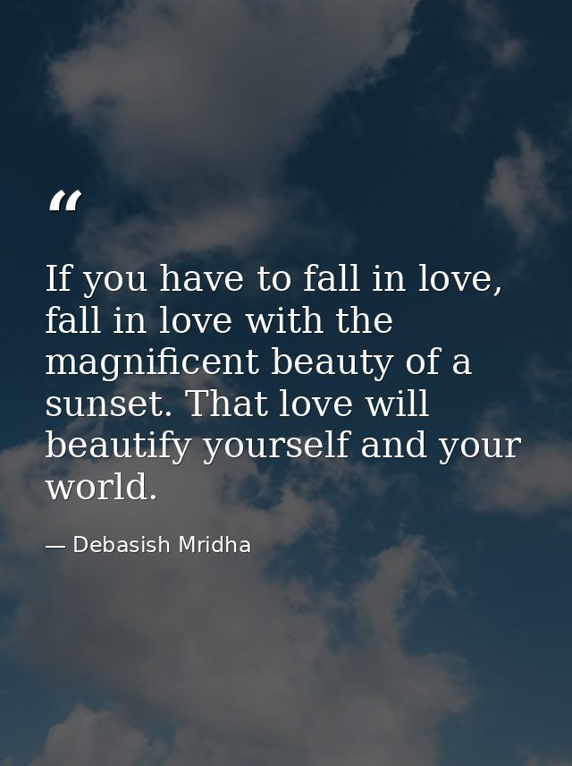 If you have to fall in love, fall in love with the magnificent beauty of a sunset. That love will beautify yourself and  — Debasish Mridha