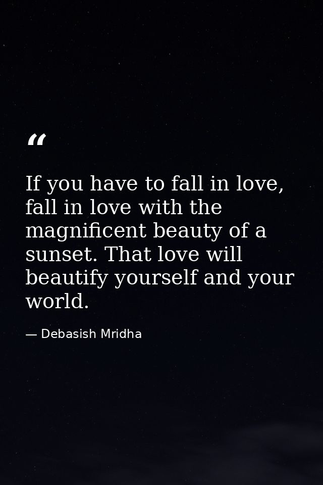 If you have to fall in love, fall in love with the magnificent beauty of a sunset. That love will beautify yourself and  — Debasish Mridha
