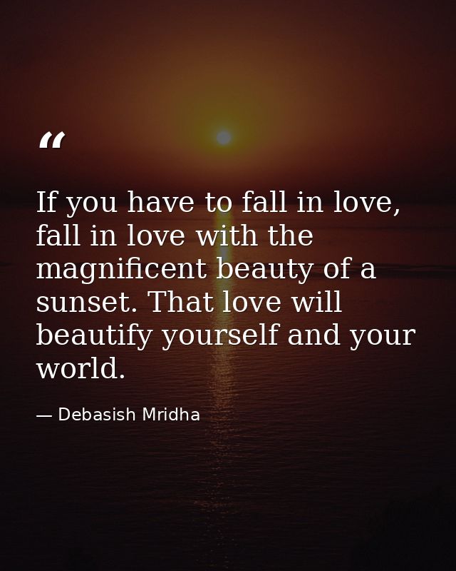 If you have to fall in love, fall in love with the magnificent beauty of a sunset. That love will beautify yourself and  — Debasish Mridha